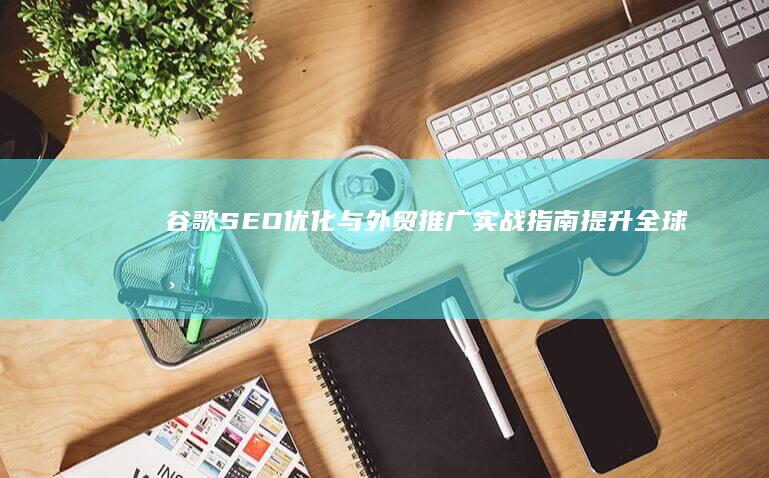 谷歌SEO优化与外贸推广实战指南：提升全球市场影响力